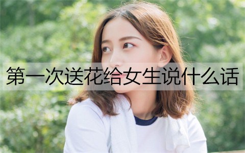 第一次送花給女生說什么話比較合適？